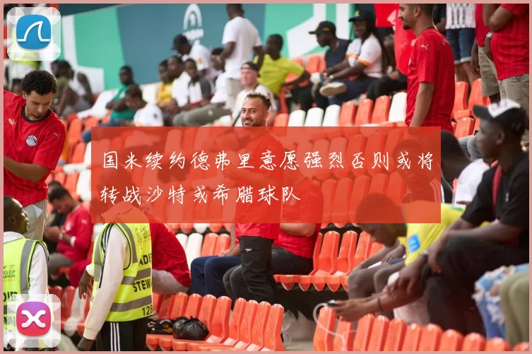 国米续约德弗里意愿强烈否则或将转战沙特或希腊球队