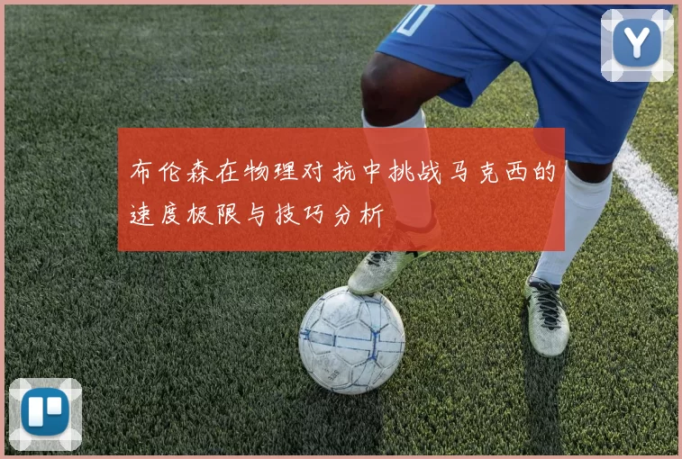 布伦森在物理对抗中挑战马克西的速度极限与技巧分析