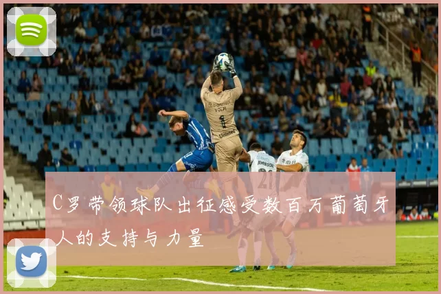 C罗带领球队出征感受数百万葡萄牙人的支持与力量