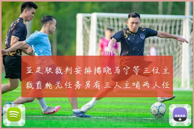 亚足联裁判安排揭晓马宁等三位主裁首轮无任务另有三人主哨两人任四官