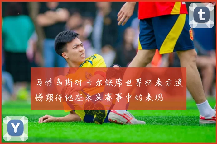 马特乌斯对卡尔缺席世界杯表示遗憾期待他在未来赛事中的表现