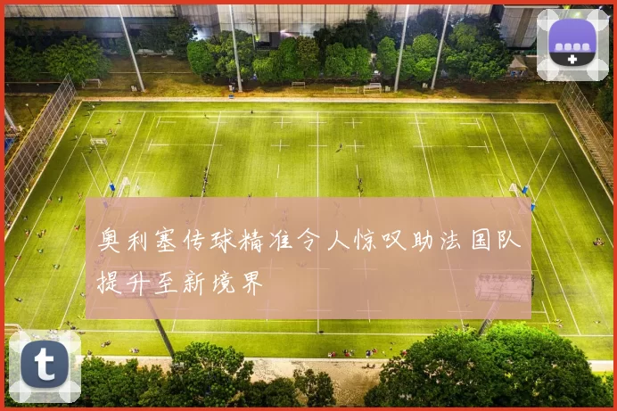 奥利塞传球精准令人惊叹助法国队提升至新境界