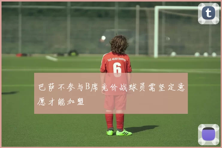 巴萨不参与B席竞价战球员需坚定意愿才能加盟