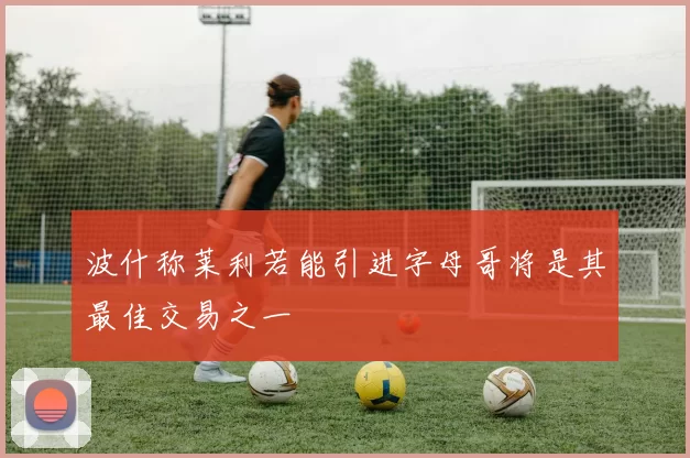 波什称莱利若能引进字母哥将是其最佳交易之一