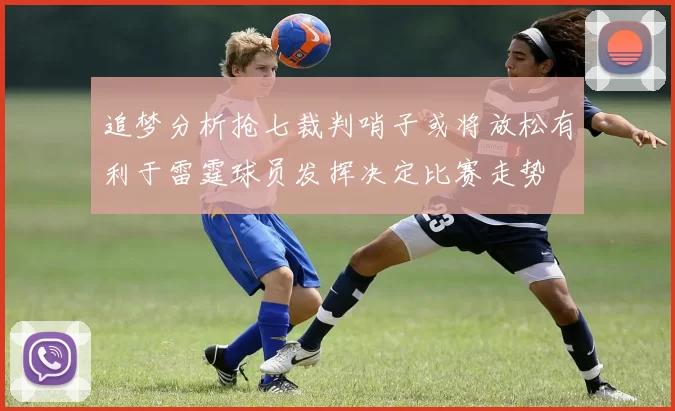 追梦分析抢七裁判哨子或将放松有利于雷霆球员发挥决定比赛走势