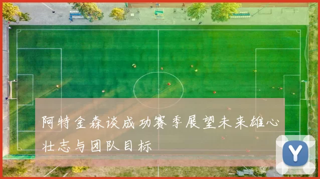 阿特金森谈成功赛季展望未来雄心壮志与团队目标