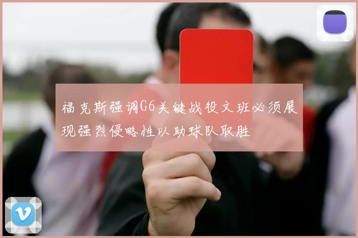 福克斯强调G6关键战役文班必须展现强烈侵略性以助球队取胜