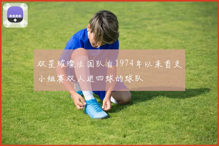 双星璀璨法国队自1974年以来首支小组赛双人进四球的球队