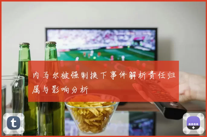 内马尔被强制换下事件解析责任归属与影响分析