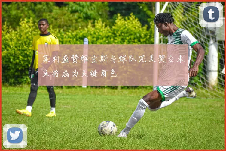 莱利盛赞维金斯与球队完美契合未来将成为关键角色