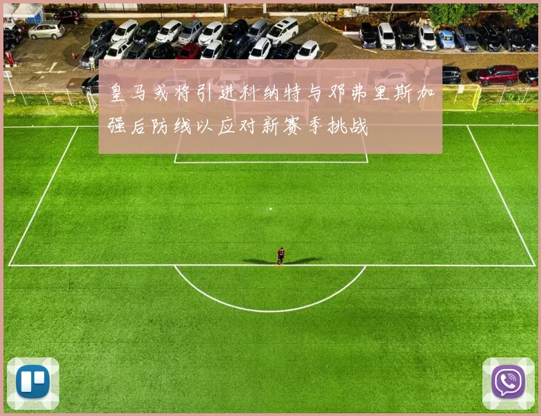 皇马或将引进科纳特与邓弗里斯加强后防线以应对新赛季挑战