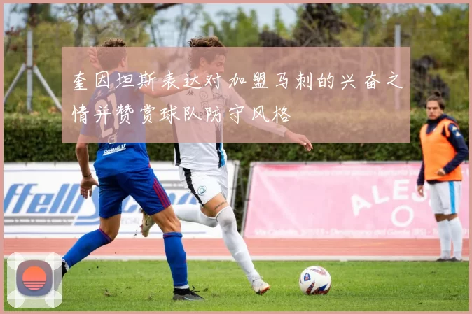 奎因坦斯表达对加盟马刺的兴奋之情并赞赏球队防守风格