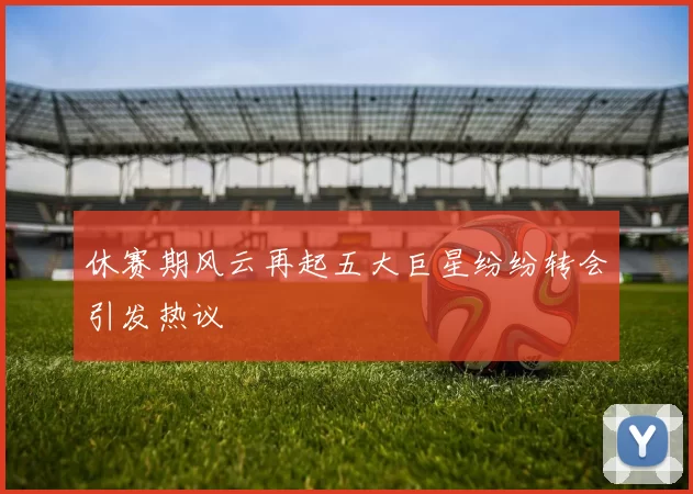 休赛期风云再起五大巨星纷纷转会引发热议
