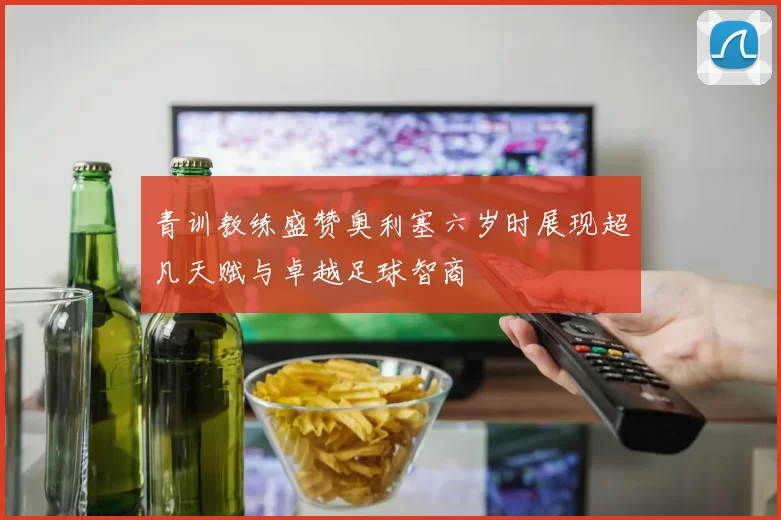 青训教练盛赞奥利塞六岁时展现超凡天赋与卓越足球智商