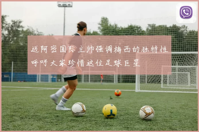 迈阿密国际主帅强调梅西的独特性呼吁大家珍惜这位足球巨星