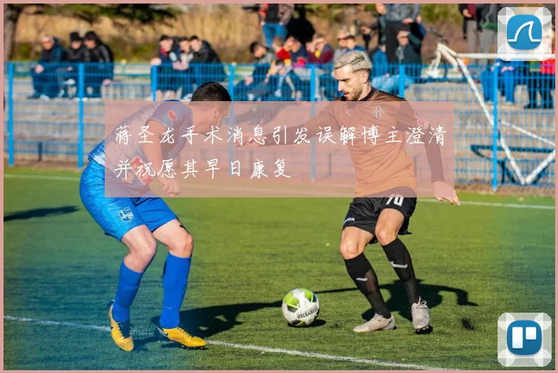 蒋圣龙手术消息引发误解博主澄清并祝愿其早日康复