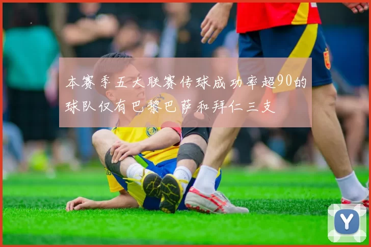 本赛季五大联赛传球成功率超90的球队仅有巴黎巴萨和拜仁三支