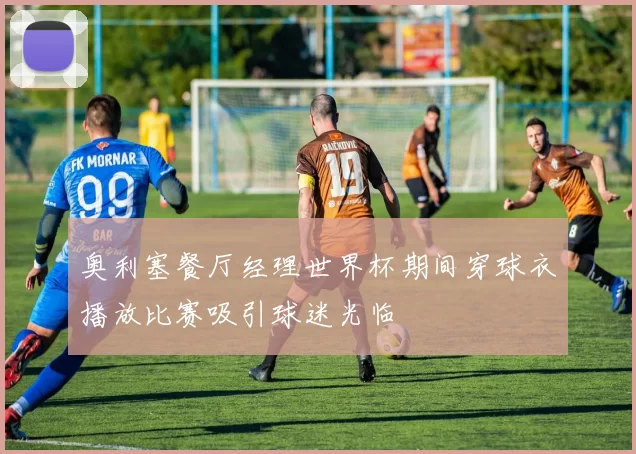 奥利塞餐厅经理世界杯期间穿球衣播放比赛吸引球迷光临