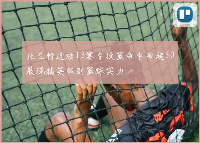杜兰特连续13赛季投篮命中率超50展现精英级别篮球实力