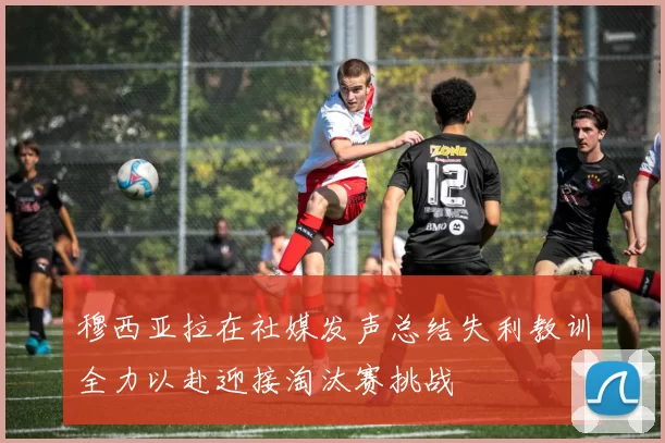 穆西亚拉在社媒发声总结失利教训全力以赴迎接淘汰赛挑战