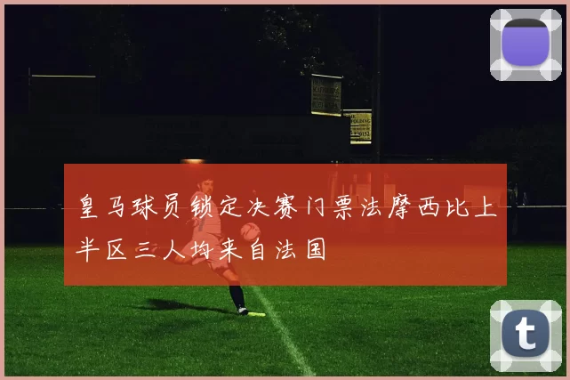皇马球员锁定决赛门票法摩西比上半区三人均来自法国