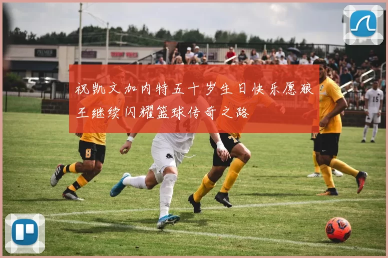 祝凯文加内特五十岁生日快乐愿狼王继续闪耀篮球传奇之路