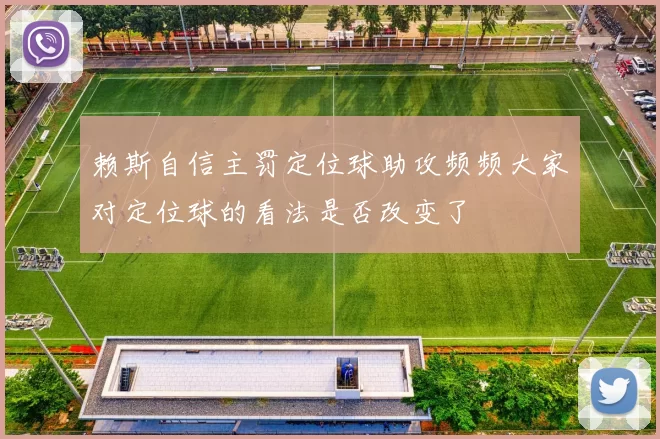 赖斯自信主罚定位球助攻频频大家对定位球的看法是否改变了
